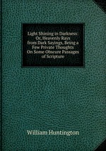 Light Shining in Darkness: Or, Heavenly Rays from Dark Sayings, Being a Few Private Thoughts On Some Obscure Passages of Scripture