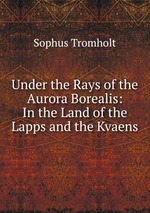 Under the Rays of the Aurora Borealis: In the Land of the Lapps and the Kvaens