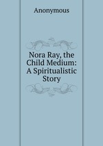 Nora Ray, the Child Medium: A Spiritualistic Story