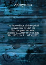 The Proceedings of the Optical Convention, Held at the Northampton Institute, London, E.C., May 30Th to June 3Rd, 1905: No. 1 London, 1905