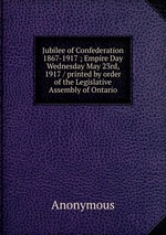 Jubilee of Confederation 1867-1917 ; Empire Day Wednesday May 23rd, 1917 / printed by order of the Legislative Assembly of Ontario