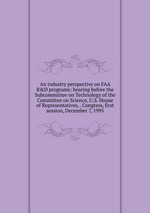 An industry perspective on FAA R&D programs: hearing before the Subcommittee on Technology of the Committee on Science, U.S. House of Representatives, . Congress, first session, December 7, 1995