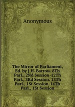 The Mirror of Parliament, Ed. by J.H. Barrow. 8Th Parl., 2Nd Session-12Th Parl., 3Rd Session. 13Th Parl., 1St Session-14Th Parl., 1St Session