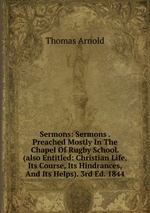Sermons: Sermons . Preached Mostly In The Chapel Of Rugby School. (also Entitled: Christian Life, Its Course, Its Hindrances, And Its Helps). 3rd Ed. 1844