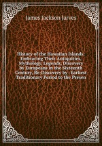 History of the Hawaiian Islands: Embracing Their Antiquities, Mythology, Legends, Discovery by Europeans in the Sixteenth Century, Re-Discovery by . Earliest Traditionary Period to the Presen