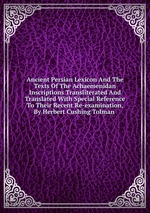 Ancient Persian Lexicon And The Texts Of The Achaemenidan Inscriptions Transliterated And Translated With Special Reference To Their Recent Re-examination, By Herbert Cushing Tolman