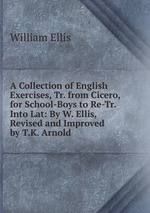 A Collection of English Exercises, Tr. from Cicero, for School-Boys to Re-Tr. Into Lat: By W. Ellis, Revised and Improved by T.K. Arnold