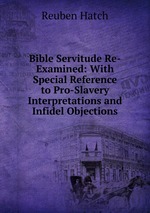 Bible Servitude Re-Examined: With Special Reference to Pro-Slavery Interpretations and Infidel Objections