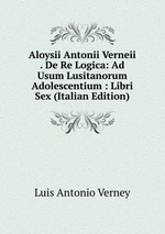 Aloysii Antonii Verneii . De Re Logica: Ad Usum Lusitanorum Adolescentium : Libri Sex (Italian Edition)