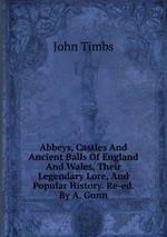 Abbeys, Castles And Ancient Balls Of England And Wales, Their Legendary Lore, And Popular History. Re-ed. By A. Gunn