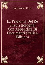La Prigionia Del Re Enzo a Bologna: Con Appendice Di Documenti (Italian Edition)