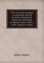 The juvenile budget re-opened: being further selections from the writings of Doctor John Aikin ; with copious notes