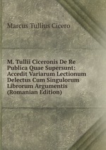 M. Tullii Ciceronis De Re Publica Quae Supersunt: Accedit Variarum Lectionum Delectus Cum Singulorum Librorum Argumentis (Romanian Edition)