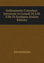 Ordinamento Consolare: Istruzioni Ai Consoli Di S.M. Il Re Di Sardegna (Italian Edition)