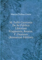 M. Tullii Ciceronis De Re Publica Librorum Fragmenta, Recens. F. Osannus (Romanian Edition)