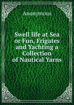 Swell life at Sea or Fun, Frigates and Yachting a Collection of Nautical Yarns