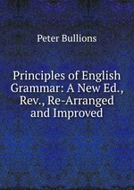 Principles of English Grammar: A New Ed., Rev., Re-Arranged and Improved