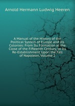 A Manual of the History of the Political System of Europe and Its Colonies: From Its Formation at the Close of the Fifteenth Century, to Its Re-Establishment Upon the Fall of Napoleon, Volume 2