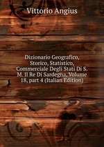 Dizionario Geografico, Storico, Statistico, Commerciale Degli Stati Di S.M. Il Re Di Sardegna, Volume 18, part 4 (Italian Edition)