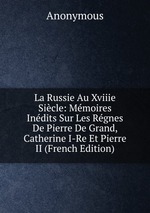 La Russie Au Xviiie Sicle: Mmoires Indits Sur Les Rgnes De Pierre De Grand, Catherine I-Re Et Pierre II (French Edition)