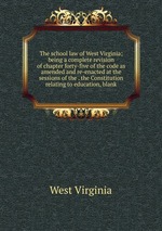 The school law of West Virginia; being a complete revision of chapter forty-five of the code as amended and re-enacted at the sessions of the . the Constitution relating to education, blank