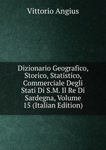 Dizionario Geografico, Storico, Statistico, Commerciale Degli Stati Di S.M. Il Re Di Sardegna, Volume 15 (Italian Edition)