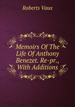 Memoirs Of The Life Of Anthony Benezet. Re-pr., With Additions