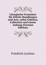 Liturgische Formulare fr Etliche Handlungen und Acte, nebst Gebeten, Collection und einem Anhang (German Edition)