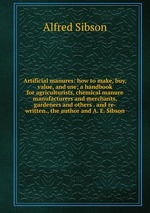 Artificial manures: how to make, buy, value, and use; a handbook for agriculturists, chemical manure manufacturers and merchants, gardeners and others . and re-written., the author and A. E. Sibson