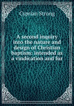 A second inquiry into the nature and design of Christian baptism: intended as a vindication and fur