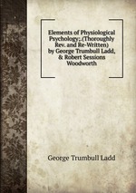 Elements of Physiological Psychology;.(Thoroughly Rev. and Re-Written) by George Trumbull Ladd, & Robert Sessions Woodworth