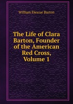The Life of Clara Barton, Founder of the American Red Cross, Volume 1