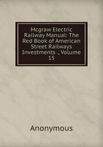 Mcgraw Electric Railway Manual: The Red Book of American Street Railways Investments ., Volume 15
