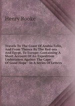 Travels To The Coast Of Arabia Felix, And From Thence By The Red-sea And Egypt, To Europe: Containing A Short Account Of An Expedition Undertaken Against The Cape Of Good Hope : In A Series Of Letters