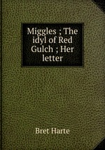 Miggles ; The idyl of Red Gulch ; Her letter