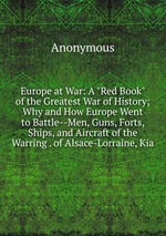 Europe at War: A "Red Book" of the Greatest War of History; Why and How Europe Went to Battle--Men, Guns, Forts, Ships, and Aircraft of the Warring . of Alsace-Lorraine, Kia