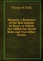 Menana, a Romance of the Red Indians In Verse. to Which Are Added the Death Robe and Two Other Poems