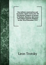 Our military construction and our fronts; report read at the 7th All-Russian Congress of Soviets of Workers, Peasants, Red Army and Labour Cossacks Deputies on the 7th of December 1919