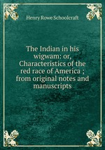 The Indian in his wigwam: or, Characteristics of the red race of America ; from original notes and manuscripts