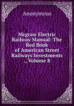 Mcgraw Electric Railway Manual: The Red Book of American Street Railways Investments ., Volume 8