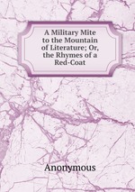 A Military Mite to the Mountain of Literature; Or, the Rhymes of a Red-Coat