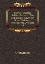 Mcgraw Electric Railway Manual: The Red Book of American Street Railways Investments ., Volume 10