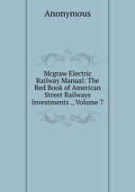 Mcgraw Electric Railway Manual. The Red Book of American Street Railways Investments., Volume 7