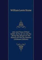 Life And Times Of Red-jacket, Or Sa-go-ye-wat-ha: Being The Sequel To The History Of The Six Nations (Afrikaans Edition)