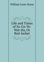 Life and Times of Sa-Go-Ye-Wat-Ha, Or Red-Jacket