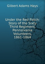 Under the Red Patch: Story of the Sixty Third Regiment, Pennslvania Volunteers, 1861-1864