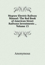 Mcgraw Electric Railway Manual: The Red Book of American Street Railways Investments ., Volume 13