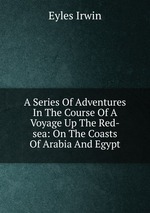 A Series Of Adventures In The Course Of A Voyage Up The Red-sea: On The Coasts Of Arabia And Egypt