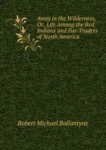 Away in the Wilderness, Or, Life Among the Red Indians and Fur-Traders of North America