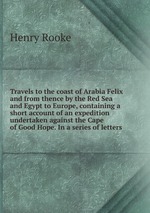 Travels to the coast of Arabia Felix and from thence by the Red Sea and Egypt to Europe, containing a short account of an expedition undertaken against the Cape of Good Hope. In a series of letters